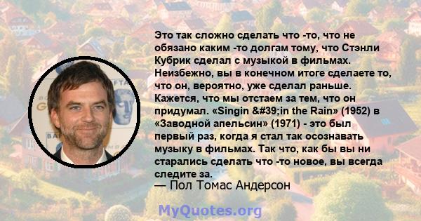 Это так сложно сделать что -то, что не обязано каким -то долгам тому, что Стэнли Кубрик сделал с музыкой в ​​фильмах. Неизбежно, вы в конечном итоге сделаете то, что он, вероятно, уже сделал раньше. Кажется, что мы