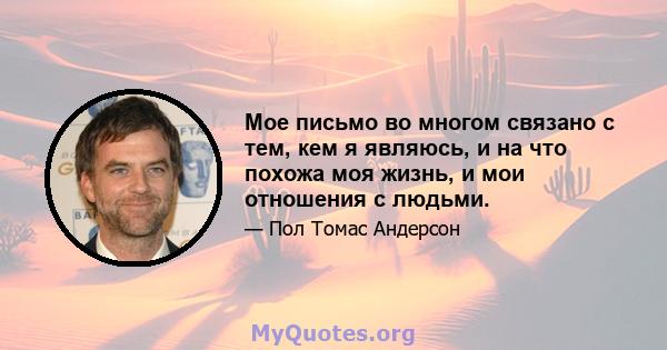 Мое письмо во многом связано с тем, кем я являюсь, и на что похожа моя жизнь, и мои отношения с людьми.