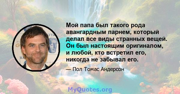 Мой папа был такого рода авангардным парнем, который делал все виды странных вещей. Он был настоящим оригиналом, и любой, кто встретил его, никогда не забывал его.