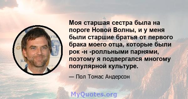 Моя старшая сестра была на пороге Новой Волны, и у меня были старшие братья от первого брака моего отца, которые были рок -н -ролльными парнями, поэтому я подвергался многому популярной культуре.