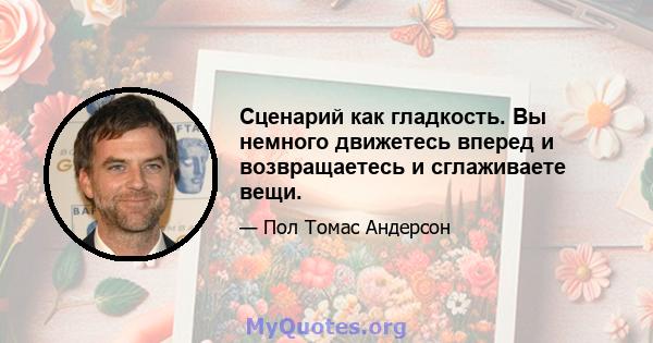 Сценарий как гладкость. Вы немного движетесь вперед и возвращаетесь и сглаживаете вещи.