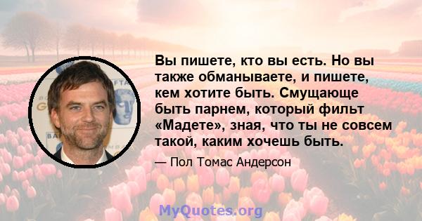 Вы пишете, кто вы есть. Но вы также обманываете, и пишете, кем хотите быть. Смущающе быть парнем, который фильт «Мадете», зная, что ты не совсем такой, каким хочешь быть.