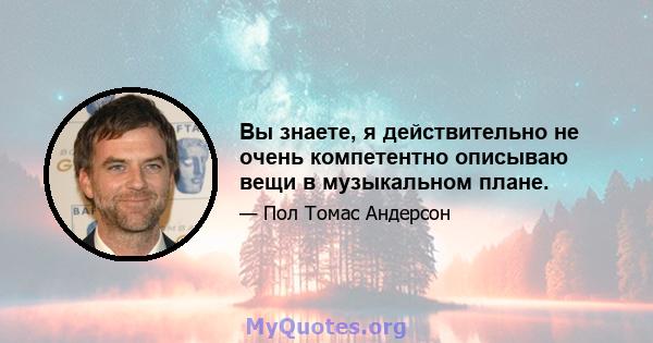 Вы знаете, я действительно не очень компетентно описываю вещи в музыкальном плане.