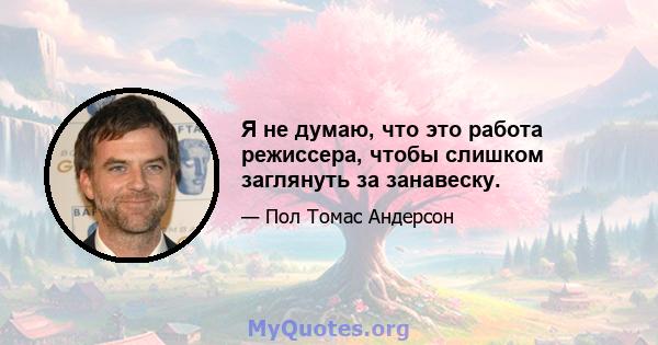 Я не думаю, что это работа режиссера, чтобы слишком заглянуть за занавеску.