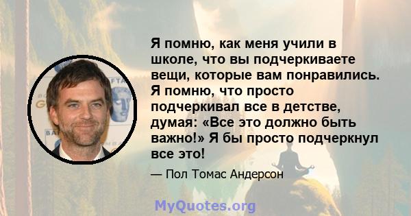 Я помню, как меня учили в школе, что вы подчеркиваете вещи, которые вам понравились. Я помню, что просто подчеркивал все в детстве, думая: «Все это должно быть важно!» Я бы просто подчеркнул все это!