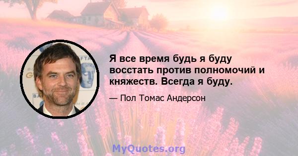 Я все время будь я буду восстать против полномочий и княжеств. Всегда я буду.