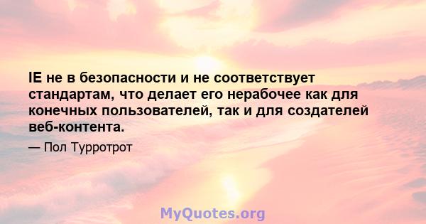 IE не в безопасности и не соответствует стандартам, что делает его нерабочее как для конечных пользователей, так и для создателей веб-контента.