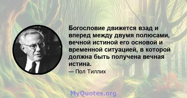 Богословие движется взад и вперед между двумя полюсами, вечной истиной его основой и временной ситуацией, в которой должна быть получена вечная истина.