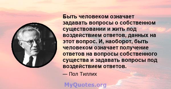 Быть человеком означает задавать вопросы о собственном существовании и жить под воздействием ответов, данных на этот вопрос. И, наоборот, быть человеком означает получение ответов на вопросы собственного существа и