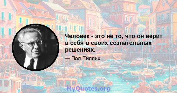 Человек - это не то, что он верит в себя в своих сознательных решениях.