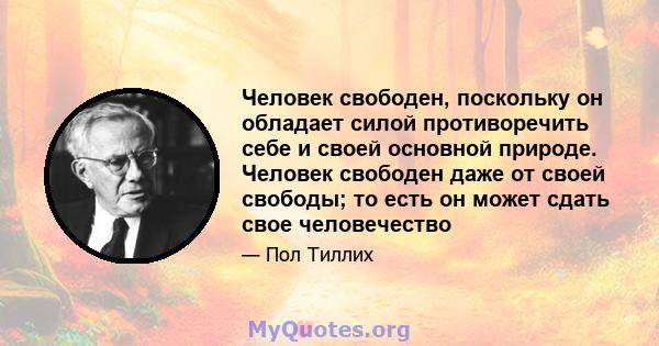 Человек свободен, поскольку он обладает силой противоречить себе и своей основной природе. Человек свободен даже от своей свободы; то есть он может сдать свое человечество