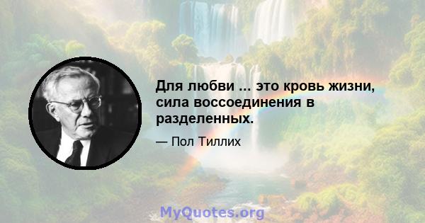 Для любви ... это кровь жизни, сила воссоединения в разделенных.