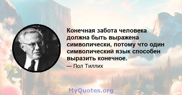 Конечная забота человека должна быть выражена символически, потому что один символический язык способен выразить конечное.