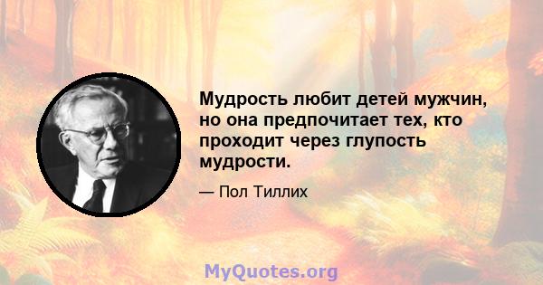 Мудрость любит детей мужчин, но она предпочитает тех, кто проходит через глупость мудрости.