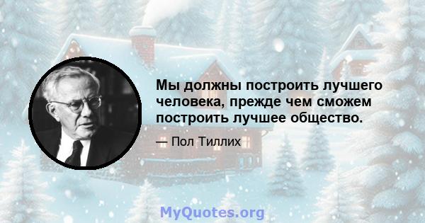 Мы должны построить лучшего человека, прежде чем сможем построить лучшее общество.