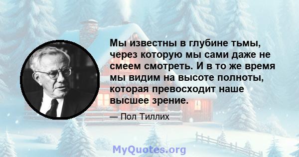 Мы известны в глубине тьмы, через которую мы сами даже не смеем смотреть. И в то же время мы видим на высоте полноты, которая превосходит наше высшее зрение.