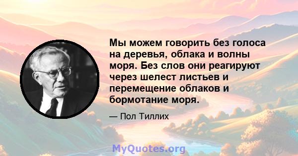 Мы можем говорить без голоса на деревья, облака и волны моря. Без слов они реагируют через шелест листьев и перемещение облаков и бормотание моря.