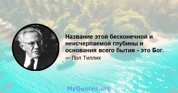 Название этой бесконечной и неисчерпаемой глубины и основания всего бытия - это Бог.