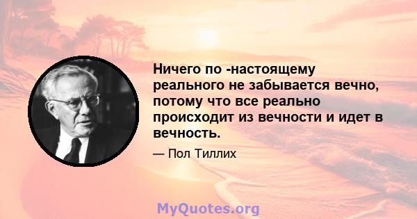 Ничего по -настоящему реального не забывается вечно, потому что все реально происходит из вечности и идет в вечность.