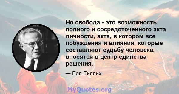 Но свобода - это возможность полного и сосредоточенного акта личности, акта, в котором все побуждения и влияния, которые составляют судьбу человека, вносятся в центр единства решения.