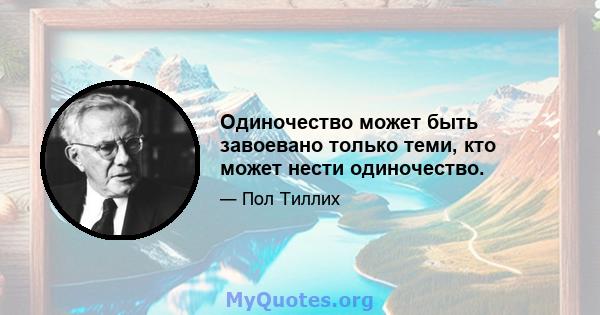 Одиночество может быть завоевано только теми, кто может нести одиночество.