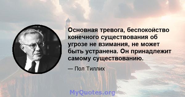 Основная тревога, беспокойство конечного существования об угрозе не взимания, не может быть устранена. Он принадлежит самому существованию.