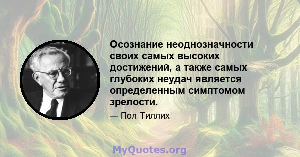 Осознание неоднозначности своих самых высоких достижений, а также самых глубоких неудач является определенным симптомом зрелости.