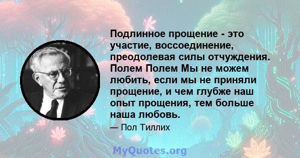 Подлинное прощение - это участие, воссоединение, преодолевая силы отчуждения. Полем Полем Мы не можем любить, если мы не приняли прощение, и чем глубже наш опыт прощения, тем больше наша любовь.