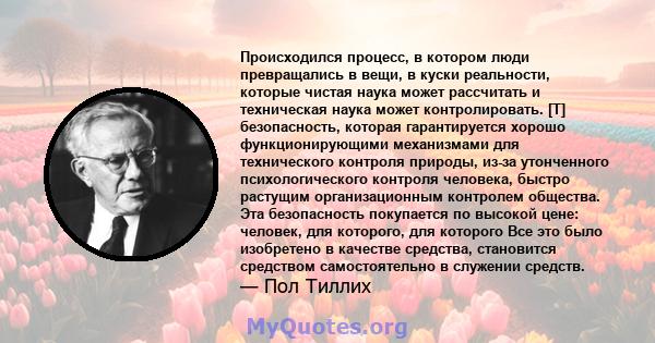 Происходился процесс, в котором люди превращались в вещи, в куски реальности, которые чистая наука может рассчитать и техническая наука может контролировать. [T] безопасность, которая гарантируется хорошо