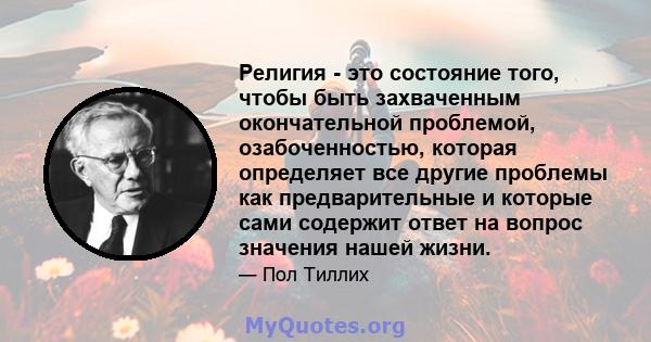 Религия - это состояние того, чтобы быть захваченным окончательной проблемой, озабоченностью, которая определяет все другие проблемы как предварительные и которые сами содержит ответ на вопрос значения нашей жизни.