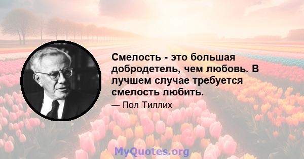 Смелость - это большая добродетель, чем любовь. В лучшем случае требуется смелость любить.