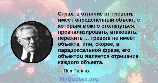 Страх, в отличие от тревоги, имеет определенный объект, с которым можно столкнуться, проанализировать, атаковать, пережить ... тревога не имеет объекта, или, скорее, в парадоксальной фразе, его объектом является