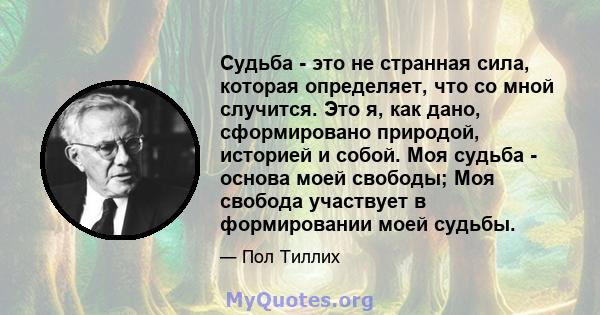 Судьба - это не странная сила, которая определяет, что со мной случится. Это я, как дано, сформировано природой, историей и собой. Моя судьба - основа моей свободы; Моя свобода участвует в формировании моей судьбы.