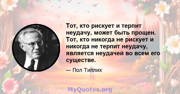 Тот, кто рискует и терпит неудачу, может быть прощен. Тот, кто никогда не рискует и никогда не терпит неудачу, является неудачей во всем его существе.