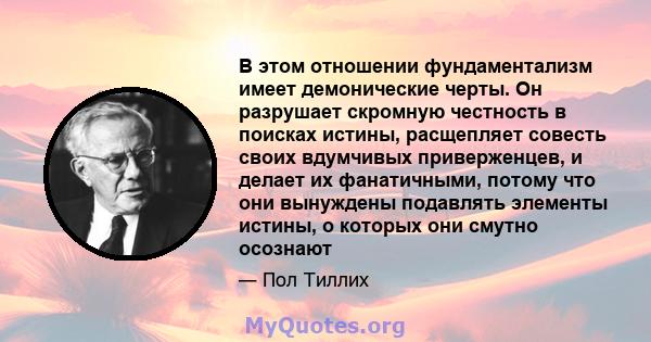 В этом отношении фундаментализм имеет демонические черты. Он разрушает скромную честность в поисках истины, расщепляет совесть своих вдумчивых приверженцев, и делает их фанатичными, потому что они вынуждены подавлять