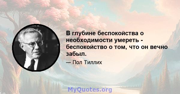 В глубине беспокойства о необходимости умереть - беспокойство о том, что он вечно забыл.