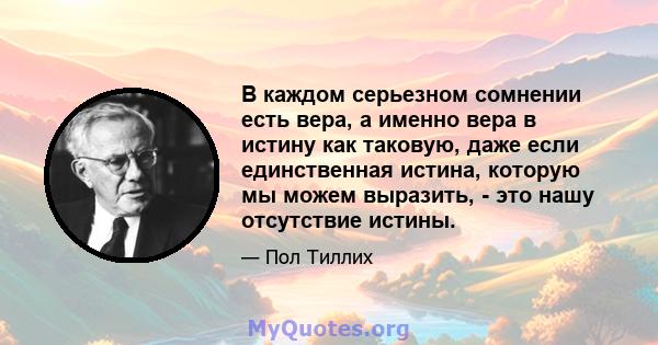 В каждом серьезном сомнении есть вера, а именно вера в истину как таковую, даже если единственная истина, которую мы можем выразить, - это нашу отсутствие истины.