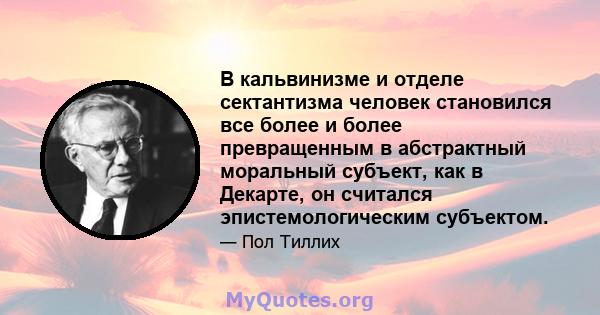 В кальвинизме и отделе сектантизма человек становился все более и более превращенным в абстрактный моральный субъект, как в Декарте, он считался эпистемологическим субъектом.