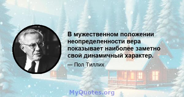 В мужественном положении неопределенности вера показывает наиболее заметно свой динамичный характер.