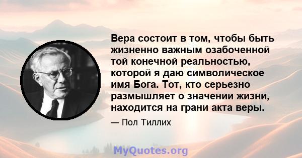 Вера состоит в том, чтобы быть жизненно важным озабоченной той конечной реальностью, которой я даю символическое имя Бога. Тот, кто серьезно размышляет о значении жизни, находится на грани акта веры.