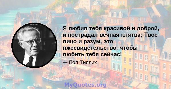 Я любил тебя красивой и доброй, и пострадал вечная клятва; Твое лицо и разум, это лжесвидетельство, чтобы любить тебя сейчас!