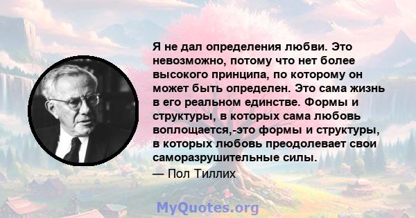 Я не дал определения любви. Это невозможно, потому что нет более высокого принципа, по которому он может быть определен. Это сама жизнь в его реальном единстве. Формы и структуры, в которых сама любовь воплощается,-это