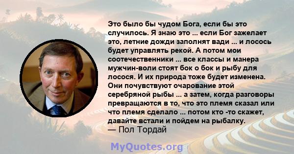 Это было бы чудом Бога, если бы это случилось. Я знаю это ... если Бог зажелает это, летние дожди заполнят вади ... и лосось будет управлять рекой. А потом мои соотечественники ... все классы и манера мужчин-воли стоят