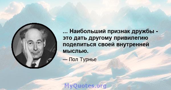 ... Наибольший признак дружбы - это дать другому привилегию поделиться своей внутренней мыслью.