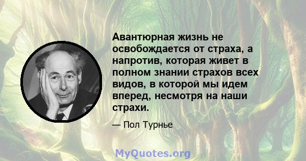 Авантюрная жизнь не освобождается от страха, а напротив, которая живет в полном знании страхов всех видов, в которой мы идем вперед, несмотря на наши страхи.