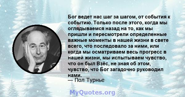 Бог ведет нас шаг за шагом, от события к событию. Только после этого, когда мы оглядываемся назад на то, как мы пришли и пересмотрели определенные важные моменты в нашей жизни в свете всего, что последовало за ними, или 