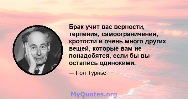 Брак учит вас верности, терпения, самоограничения, кротости и очень много других вещей, которые вам не понадобятся, если бы вы остались одинокими.