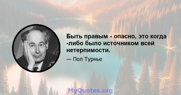 Быть правым - опасно, это когда -либо было источником всей нетерпимости.