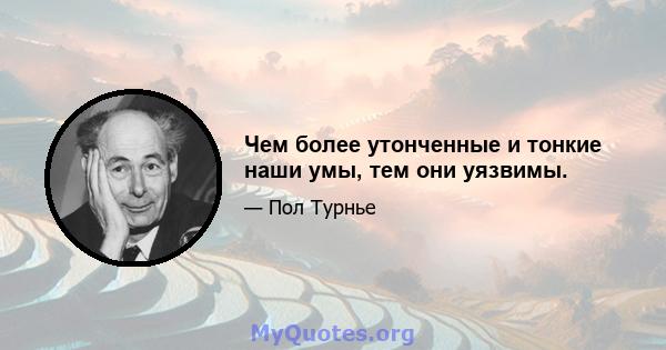 Чем более утонченные и тонкие наши умы, тем они уязвимы.