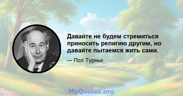 Давайте не будем стремиться приносить религию другим, но давайте пытаемся жить сами.